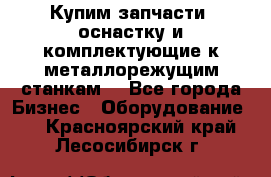  Купим запчасти, оснастку и комплектующие к металлорежущим станкам. - Все города Бизнес » Оборудование   . Красноярский край,Лесосибирск г.